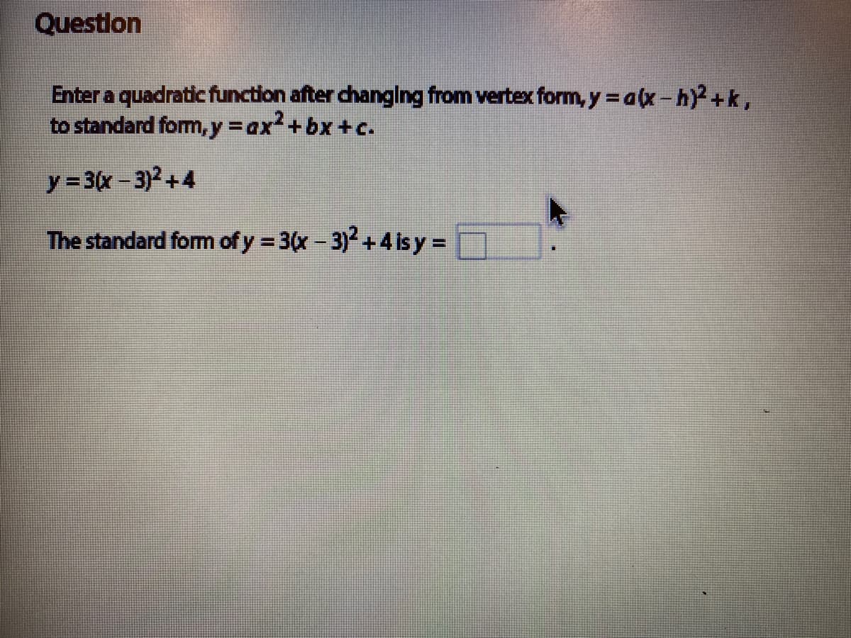 Questlon
Enter a quadratic function after changing from vertex form, y =a(x-h)+k,
to standard form, y =ax2+bx+c.
%3D
y = 3(x-3)2+4
The standard form of y = 3(x-3)+4 is y =
