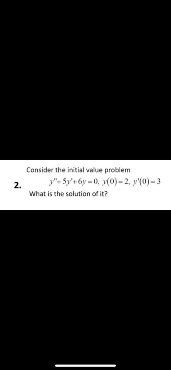 Consider the initial value problem
y"+5y'+6y=0, y(0)= 2, y'(0)=3
2.
What is the solution of it?
