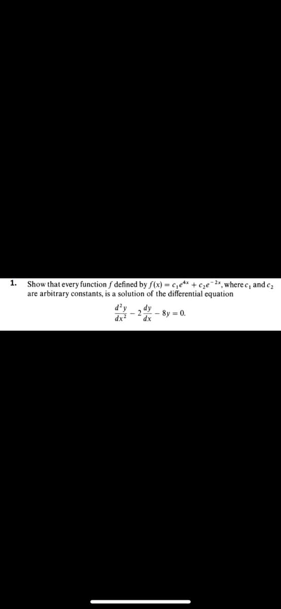 1.
Show that every function f defined by f(x) = c,e** + cze¯2x, where c, and c2
are arbitrary constants, is a solution of the differential equation
d²y
dx
dy
- 2
8y = 0.
dx
