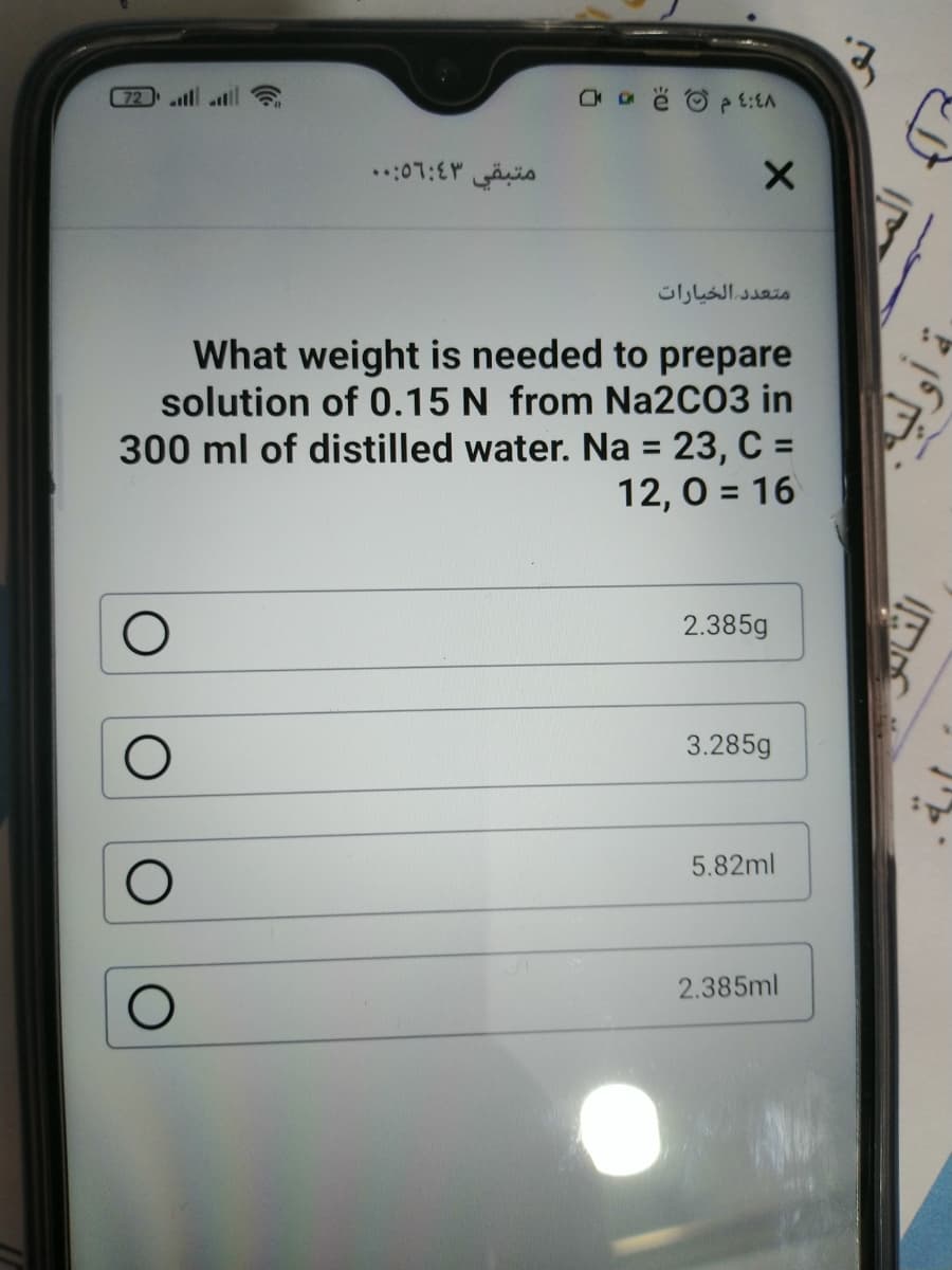 (72
متعد د الخيارات
What weight is needed to prepare
solution of 0.15 N from Na2CO3 in
300 ml of distilled water. Na = 23, C =
12, 0 = 16
%3D
2.385g
3.285g
5.82ml
2.385ml

