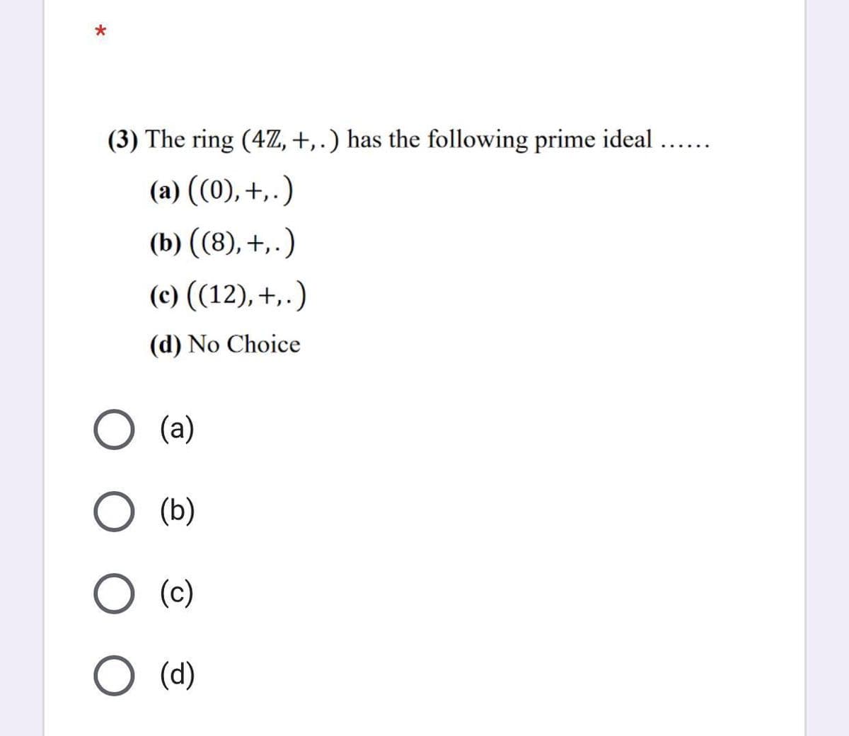 (3) The ring (4Z,+,.) has the following prime ideal ....
(a) ((0), +,.)
(b) ((8), +,.)
(c) ((12), +,.)
(d) No Choice
(а)
(b)
(c)
O (d)
