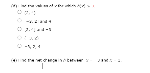(d) Find the values of x for which h(x) s 3.
О (2, 4)
О [-3, 2] and 4
O [2, 4] and -3
O (-3, 2)
-3, 2, 4
(e) Find the net change in h between x = -3 and x = 3.
