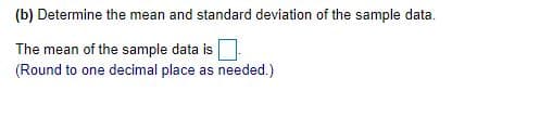 (b) Determine the mean and standard deviation of the sample data.
The mean of the sample data is
(Round to one decimal place as needed.)
