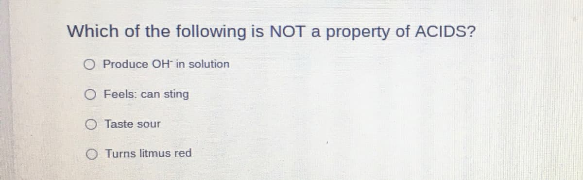 Which of the following is NOT a property of ACIDS?
Produce OH in solution
Feels: can sting
Taste sour
O Turns litmus red
