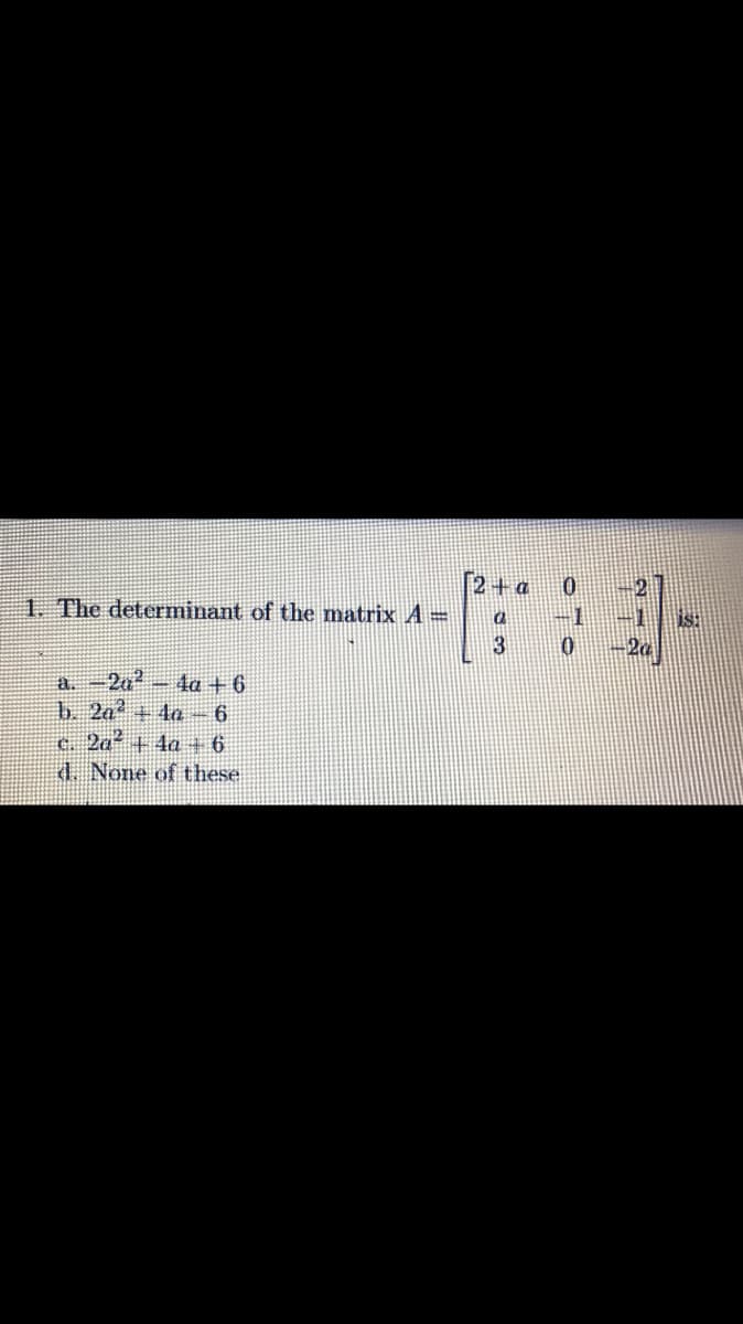 1. The determinant of the matrix A=
3
a.-2a-4a+6
b. 2a + 4a- 6
c. 2a+ 4a + 6
d. None of these
