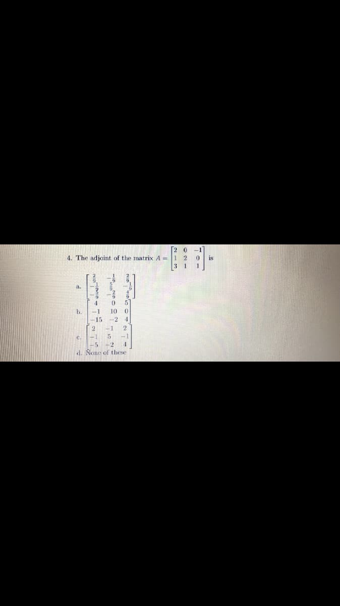 [2 0
4. The adjoint of the matrix A = 1 2
1
-1
is
31
a.
4
51
b.
10
15
2 4
2
-1
2
C.
5
-1
15
d. None of these

