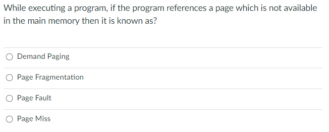 While executing a program, if the program references a page which is not available
in the main memory then it is known as?
O Demand Paging
O Page Fragmentation
O Page Fault
O Page Miss
