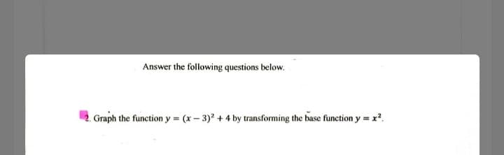 Answer the following questions below.
2. Graph the function y = (x – 3) + 4 by transforming the base function y = x?.
