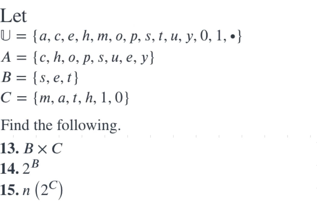 Let
U %3D {а, с, е, h, m, о, р, s, t, и, у, 0, 1, .}
А 3D {с, h, о, р, s, и, e, y}
В %3D {s, e, t}
С 3D [m, а, t, h, 1, 0}
||
||
6.
C :
Find the following.
13. В Х С
14. 2B
15. п (2°)
