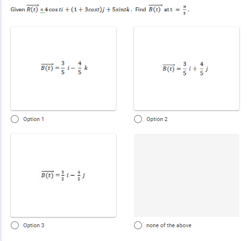 Given R(t) = 4 cos ti + (1+ 3cost)j + 5sintk. Find B(t) att =
B(t)
B(t)
i-
%3D
%3D
Option 1
Option 2
B(E) = t-
Option 3
none of the above
