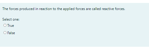 The forces produced in reaction to the applied forces are called reactive forces.
Select one:
O True
O False
