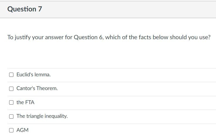 Question 7
To justify your answer for Question 6, which of the facts below should you use?
Euclid's lemma.
Cantor's Theorem.
the FTA
O The triangle inequality.
O AGM
