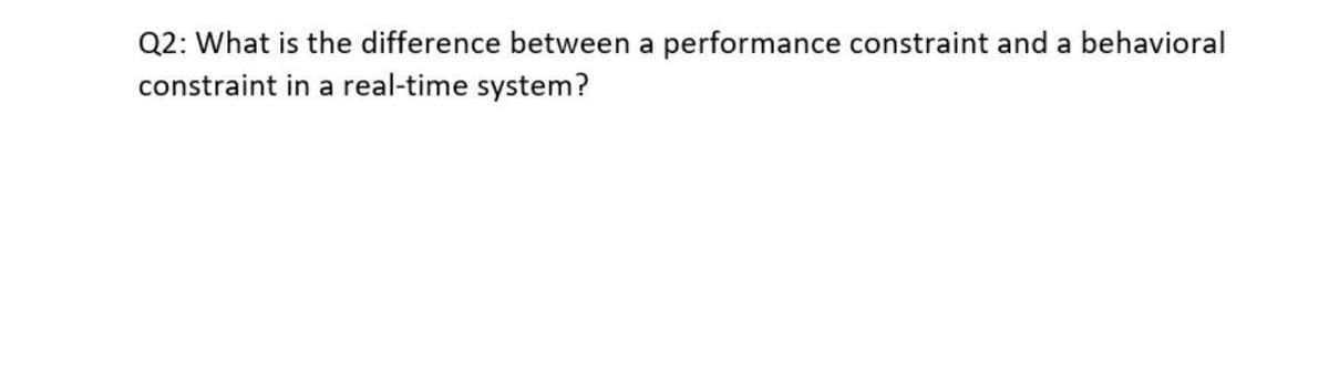 Q2: What is the difference between a performance constraint and a behavioral
constraint in a real-time system?
