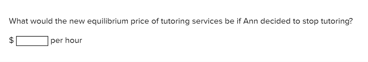 What would the new equilibrium price of tutoring services be if Ann decided to stop tutoring?
per hour
%24

