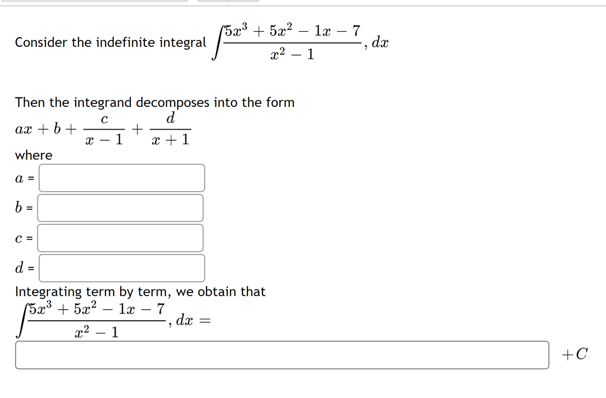 + 5x?
1x – 7
dx
5x3
-
Consider the indefinite integral
x2 – 1
-
Then the integrand decomposes into the form
d
ax + 6 +
1
x + 1
-
where
а 3
b =
C =
d =
Integrating term by term, we obtain that
(5x³ + 5x?
1x
- 7
-
dæ
x2 – 1
+C
