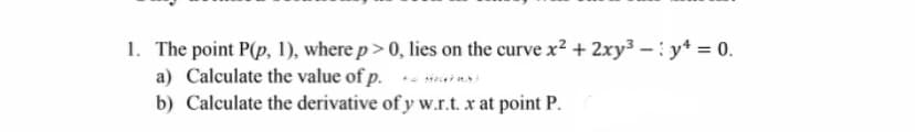 1. The point P(p, 1), where p> 0, lies on the curve x² + 2xy³ – : y* = 0.
a) Calculate the value of p. Hiaias
b) Calculate the derivative of y w.r.t. x at point P.
