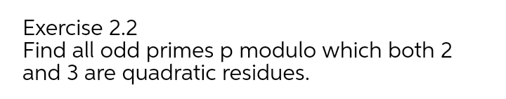 Exercise 2.2
Find all odd primes p modulo which both 2
and 3 are quadratic residues.
