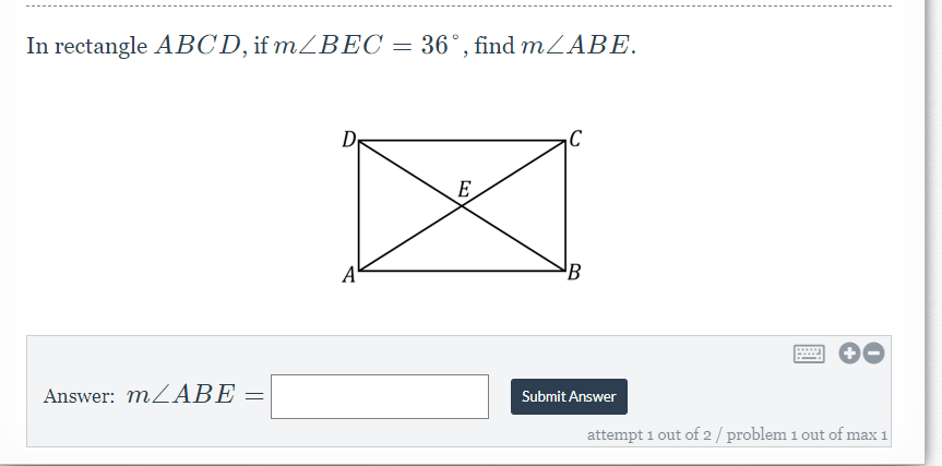 In rectangle ABCD, if mZBEC = 36°, find mZABE.
D
E
A'
Answer: MZABE =
Submit Answer
attempt 1 out of 2/ problem 1 out of max 1
