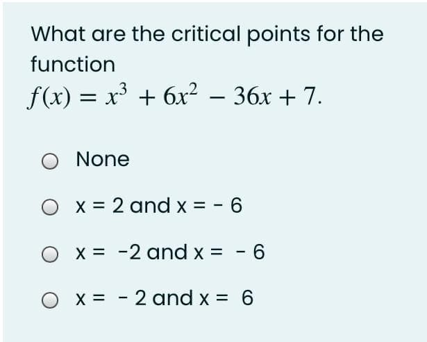 What are the critical points for the
function
f(x) = x³ + 6x² – 36x + 7.
None
O x = 2 and x = - 6
x = -2 and x = - 6
X = - 2 and x = 6
