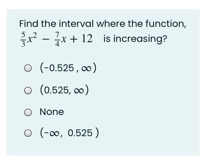 Find the interval where the function,
x? - 7x + 12 is increasing?
5 .2
O (-0.525, o)
o (0.525, oo)
O None
O (-00, 0.525 )
