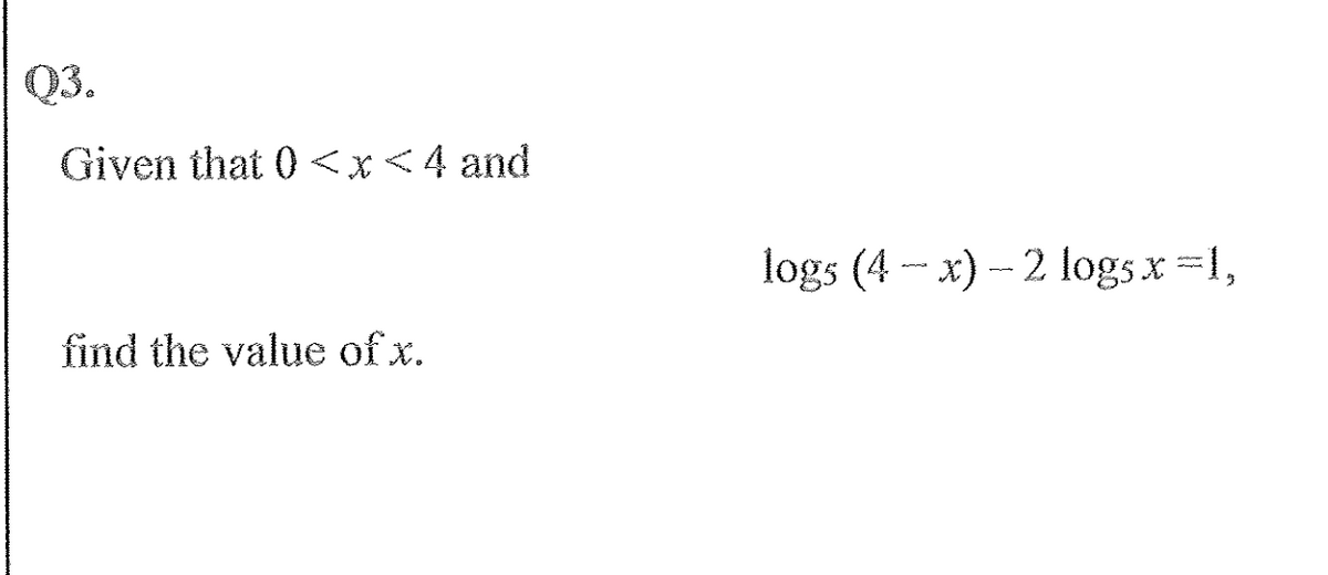 Q3.
Given that 0 <x<4 and
logs (4 - x) - 2 logsx 1,
find the value of x.
