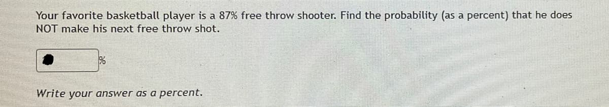 Your favorite basketball player is a 87% free throw shooter. Find the probability (as a percent) that he does
NOT make his next free throw shot.
Write your answer as a percent.

