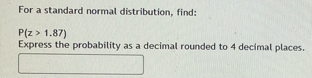 For a standard normal distribution, find:
P(z > 1.87)
Express the probability
as a decimal rounded to 4 decimal places.
