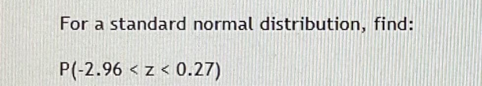 For a standard normal distribution, find:
P(-2.96 < z < 0.27)
