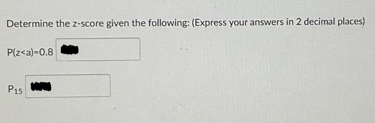 Determine the z-score given the following: (Express your answers in 2 decimal places)
P(z<a)=0.8
P15
