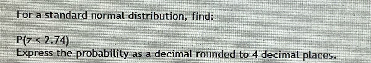 For a standard normal distribution, find:
P(z < 2.74)
Express the probability
as a decimal rounded to 4 decimal places.
