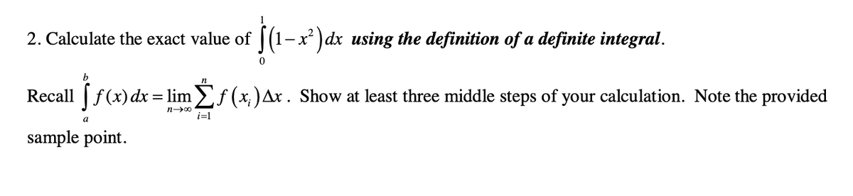 ja
2. Calculate the exact value of | (1- x² )dx using the definition of a definite integral.
Recall | f (x) dx = lim >f (x; )Ax. Show at least three middle steps of your calculation. Note the provided
n00
i=1
a
sample point.
