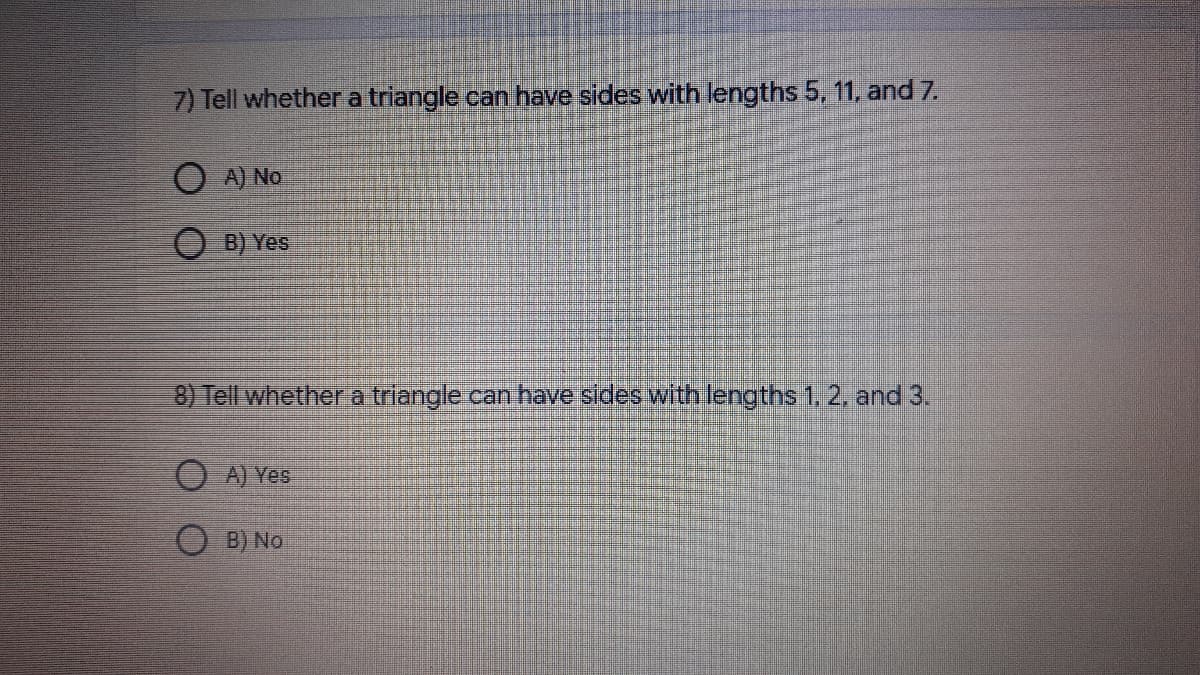 7) Tell whether a triangle can have sides with lengths 5, 11, and 7.
A) No
O B) Yes
8) Tell whethera triangle can have sides with lengths 1. 2, and 3.
O A) Yes
O B) No
