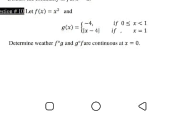 estion # 10 Let f(x) = x? and
if 0s x<1
if, x=1
-4,
g(x) =
lx – 4|
Determine weather fg and g fare continuous at x = 0.
