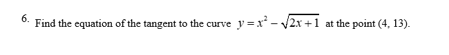 6.
Find the equation of the tangent to the curve y=x²-√√2x+1 at the point (4, 13).