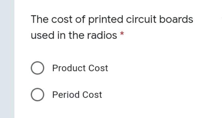 The cost of printed circuit boards
used in the radios *
O Product Cost
O Period Cost
