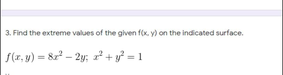 3. Find the extreme values of the given f(x, y) on the indicated surface.
f(x, y) = 8x² – 2y; x² + y² = 1
