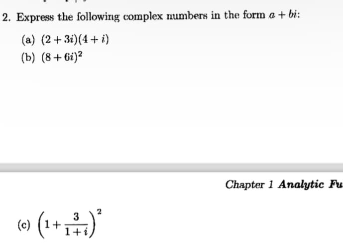 2. Express the following complex numbers in the form a + bi:
(a) (2 + 3i)(4 + i)
(b) (8+6i)²
3
(c) (1 + ₁ + ₁) ²
1+
Chapter 1 Analytic Fu