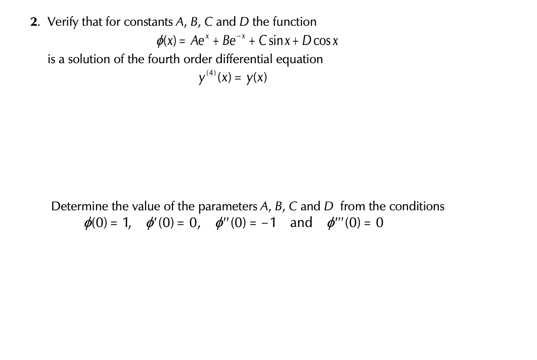 2. Verify that for constants A, B, C and D the function
p(x) = Ae* + Be* + C sinx+ D cos x
is a solution of the fourth order differential equation
y" (x) = y(x)
(4)
Determine the value of the parameters A, B, C and D from the conditions
ø(0) = 1, ø' (0) = 0, 0" (0) = -1 and ø" (0) = 0
