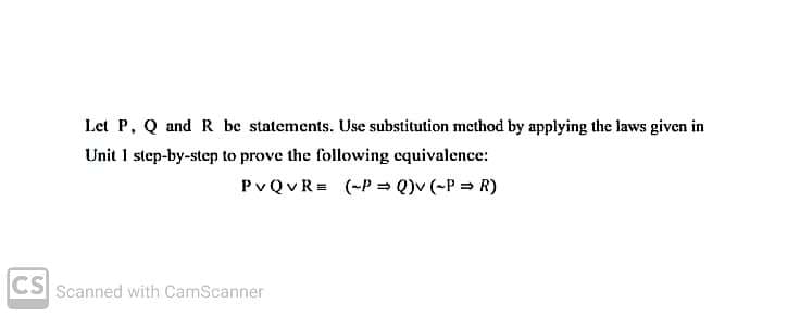 Let P, Q and R be statements. Use substitution method by applying the laws given in
Unit I step-by-step to prove the following equivalence:
PVQVR= (-P = Q)v (-P = R)
CS
Scanned with CamScanner
