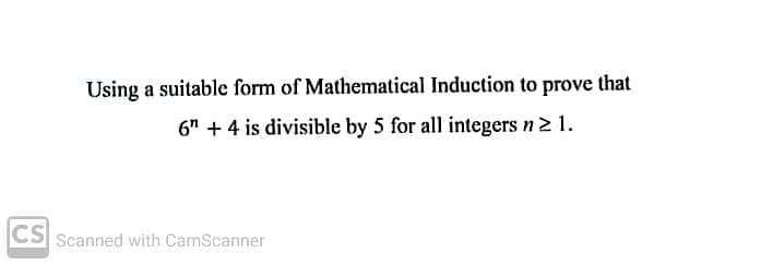 Using a suitable form of Mathematical Induction to prove that
6" + 4 is divisible by 5 for all integers n2 1.
CS
Scanned with CamScanner
