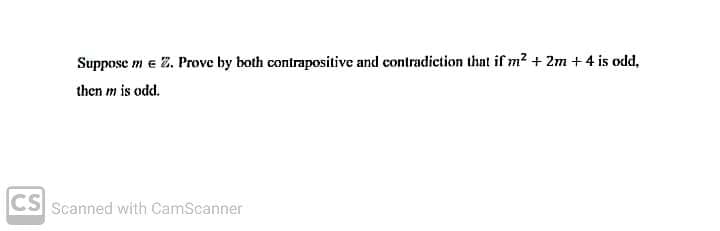 Suppose m e 2. Prove by both contrapositive and contradiction that if m2 + 2m +4 is odd,
then m is odd.
CS Scanned with CamScanner
