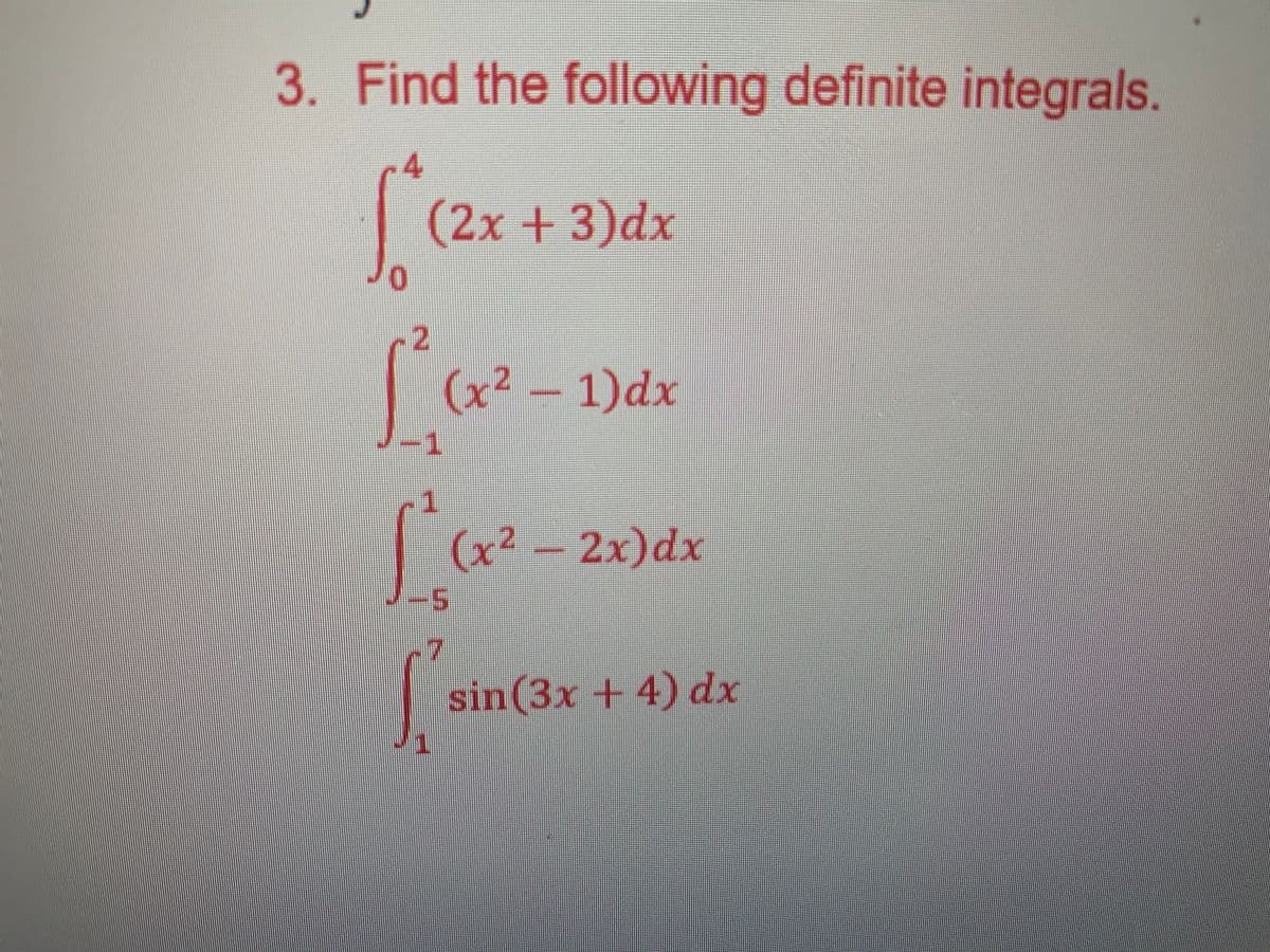 3. Find the following definite integrals.
.4
(2х + 3)dx
c2
2.
(x² - 1)dx
1.
(x²-2x)dx
J-5
7.
sin(3x + 4) dx
1
