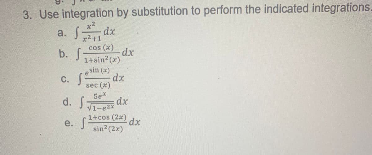 3. Use integration by substitution to perform the indicated integrations
x2
dx
x2+1
a.
а.
b.
S-
x) so
dx
1+sin? (x)
esin (x)
dx
sec (x)
C. f
5e*
d. f
dx
V1-e2x
1+cos (2x)
e. S
dx
sin2 (2x)
