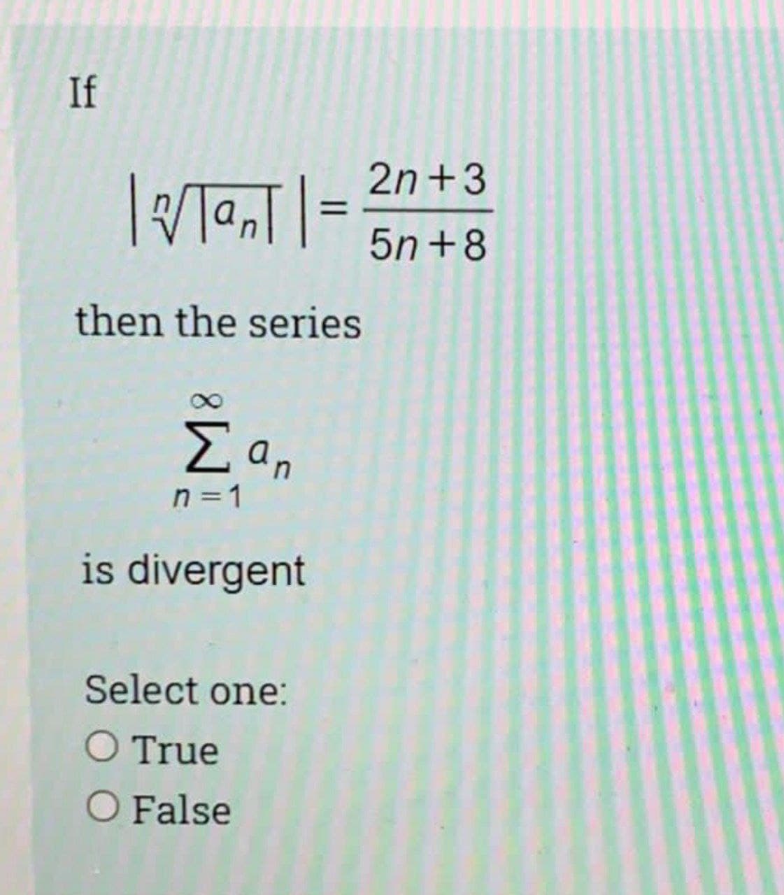If
2n+3
5n +8
then the series
E an
n = 1
is divergent
Select one:
O True
O False
