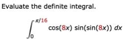 Evaluate the definite integral.
/16
cos(8x) sin(sin(8x)) dx
