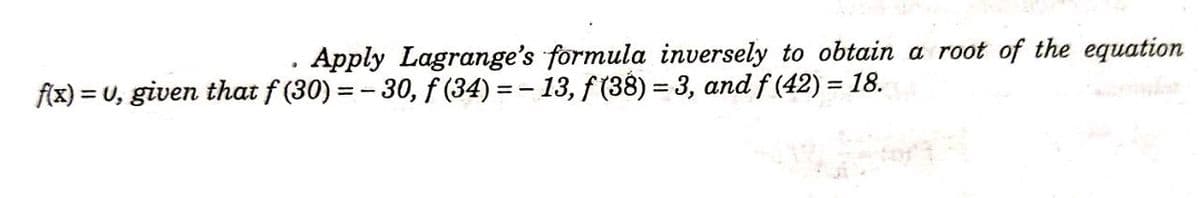 Apply Lagrange's formula inversely to obtain a root of the equation
f(x) = U, given that f (30) = - 30, f (34) = - 13, f (38) = 3, and f (42) = 18.
