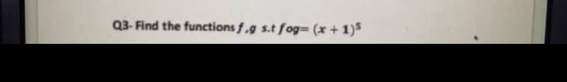 Q3- Find the functions f.g s.t fog3 (x +1)5
