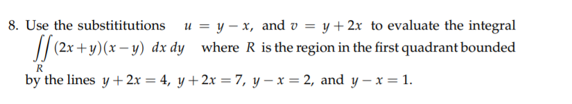 8. Use the substititutions
u = y – x, and v = y +2x to evaluate the integral
fe
(2x + y)(x – y) dx dy where R is the region in the first quadrant bounded
R
by the lines y + 2x = 4, y+2x =7, y – x = 2, and y – x = 1.
