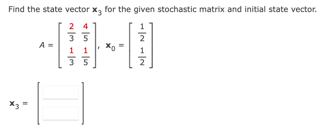 Find the state vector
X3
for the given stochastic matrix and initial state vector.
2 4
5
2
A =
1
1
3
5
X3
II
