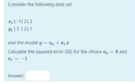 Consider the following data set
*; | -1|2|3
Yi | 3 |2|1
and the model y = a, + a1¤
Calculate the squared error (SE) for the choice a, = 8 and
a1 = -1
Answer:
